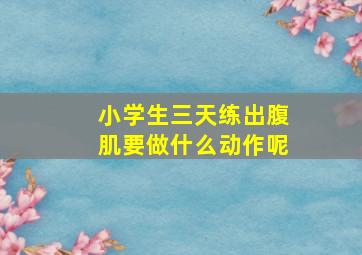 小学生三天练出腹肌要做什么动作呢