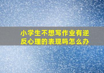 小学生不想写作业有逆反心理的表现吗怎么办