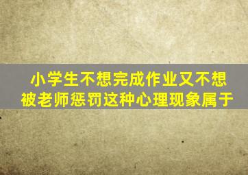 小学生不想完成作业又不想被老师惩罚这种心理现象属于