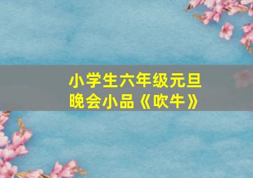 小学生六年级元旦晚会小品《吹牛》