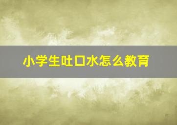 小学生吐口水怎么教育