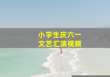 小学生庆六一文艺汇演视频