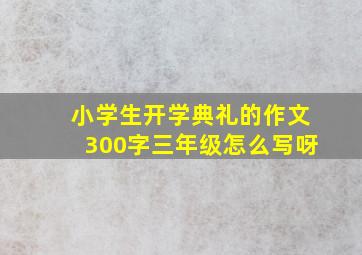 小学生开学典礼的作文300字三年级怎么写呀