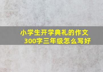 小学生开学典礼的作文300字三年级怎么写好