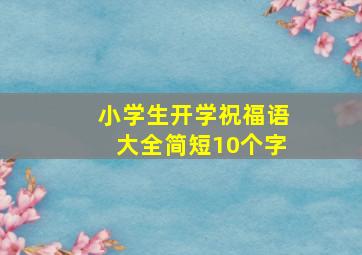 小学生开学祝福语大全简短10个字