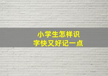 小学生怎样识字快又好记一点