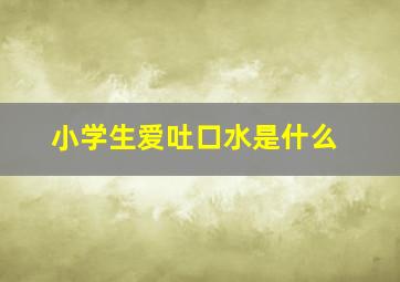 小学生爱吐口水是什么