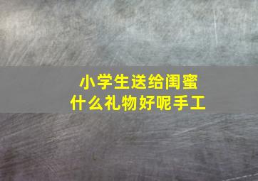 小学生送给闺蜜什么礼物好呢手工