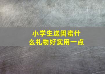 小学生送闺蜜什么礼物好实用一点