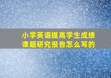 小学英语提高学生成绩课题研究报告怎么写的