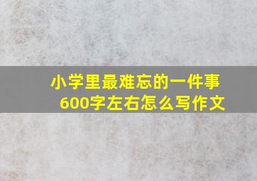 小学里最难忘的一件事600字左右怎么写作文