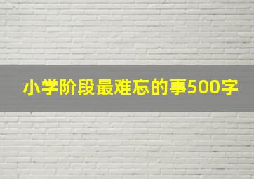 小学阶段最难忘的事500字