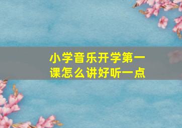 小学音乐开学第一课怎么讲好听一点