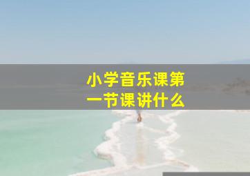 小学音乐课第一节课讲什么