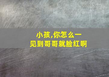 小孩,你怎么一见到哥哥就脸红啊