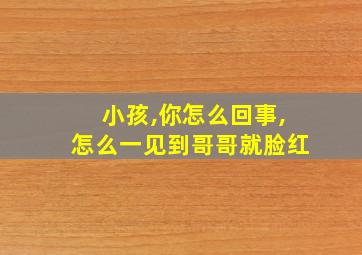 小孩,你怎么回事,怎么一见到哥哥就脸红