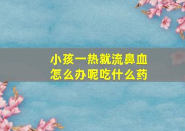 小孩一热就流鼻血怎么办呢吃什么药