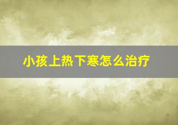 小孩上热下寒怎么治疗