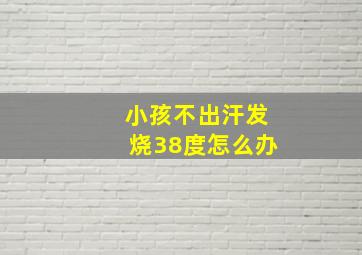 小孩不出汗发烧38度怎么办