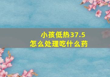 小孩低热37.5怎么处理吃什么药