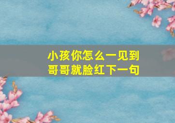 小孩你怎么一见到哥哥就脸红下一句