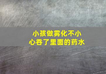 小孩做雾化不小心吞了里面的药水