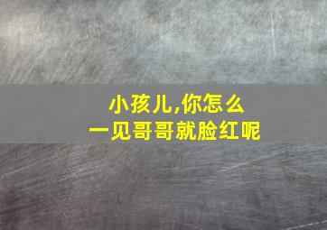 小孩儿,你怎么一见哥哥就脸红呢