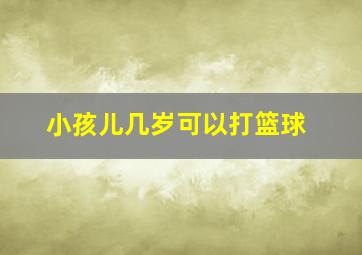 小孩儿几岁可以打篮球