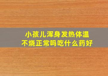 小孩儿浑身发热体温不烧正常吗吃什么药好