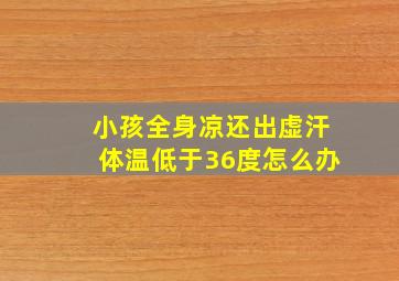 小孩全身凉还出虚汗体温低于36度怎么办