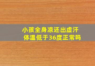 小孩全身凉还出虚汗体温低于36度正常吗