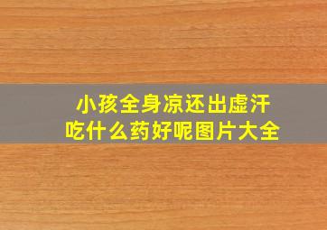 小孩全身凉还出虚汗吃什么药好呢图片大全