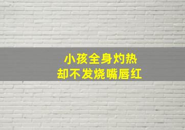 小孩全身灼热却不发烧嘴唇红