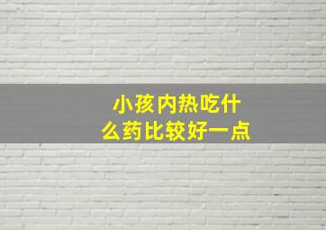 小孩内热吃什么药比较好一点