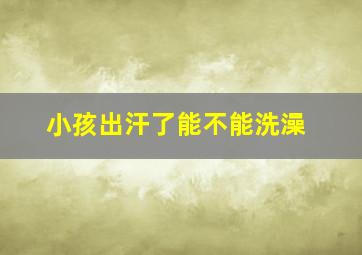 小孩出汗了能不能洗澡