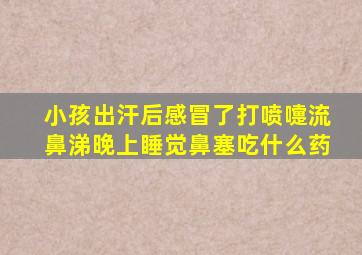 小孩出汗后感冒了打喷嚏流鼻涕晚上睡觉鼻塞吃什么药