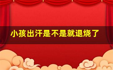 小孩出汗是不是就退烧了