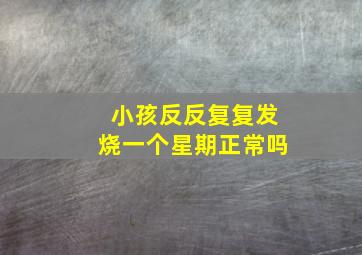 小孩反反复复发烧一个星期正常吗