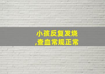 小孩反复发烧,查血常规正常