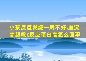 小孩反复发烧一周不好,血沉高超敏c反应蛋白高怎么回事