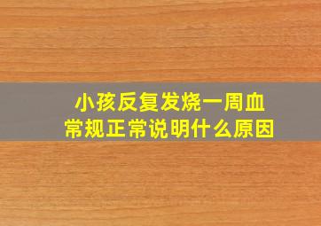 小孩反复发烧一周血常规正常说明什么原因