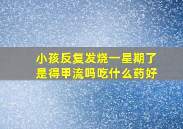 小孩反复发烧一星期了是得甲流吗吃什么药好