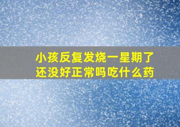 小孩反复发烧一星期了还没好正常吗吃什么药