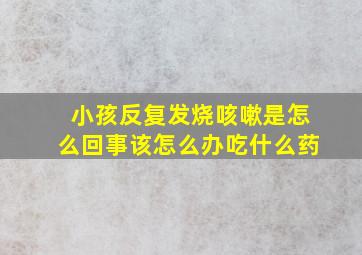 小孩反复发烧咳嗽是怎么回事该怎么办吃什么药