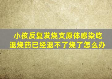 小孩反复发烧支原体感染吃退烧药已经退不了烧了怎么办