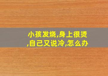 小孩发烧,身上很烫,自己又说冷,怎么办