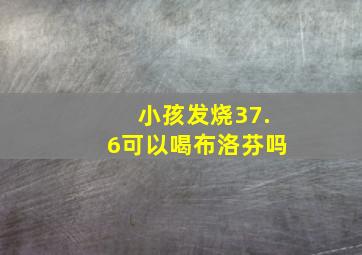 小孩发烧37.6可以喝布洛芬吗