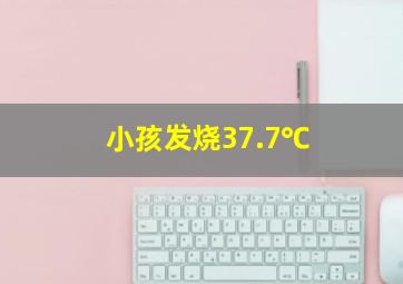 小孩发烧37.7℃