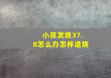 小孩发烧37.8怎么办怎样退烧