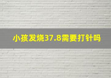 小孩发烧37.8需要打针吗